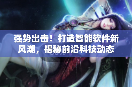 強(qiáng)勢出擊！打造智能軟件新風(fēng)潮，揭秘前沿科技動態(tài)