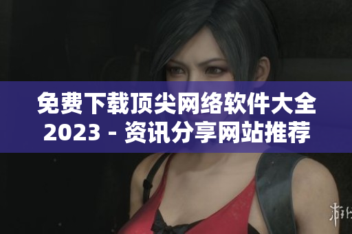 免費下載頂尖網(wǎng)絡軟件大全2023 - 資訊分享網(wǎng)站推薦