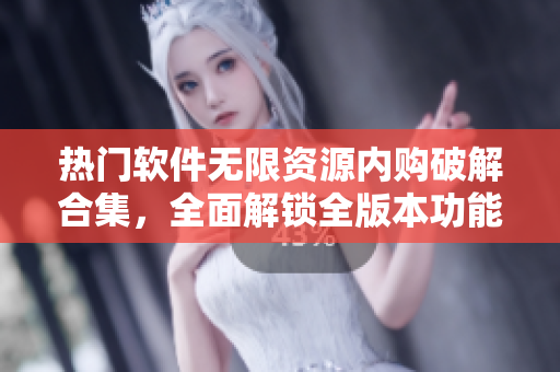 熱門軟件無限資源內(nèi)購破解合集，全面解鎖全版本功能