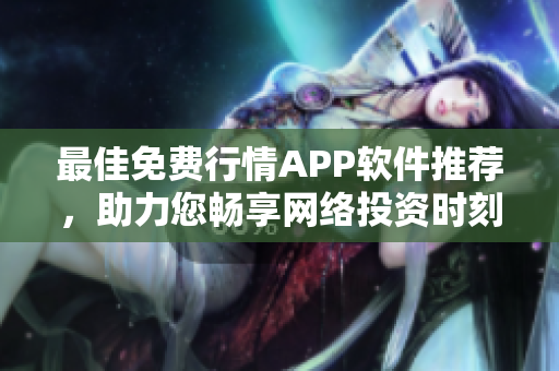 最佳免費行情APP軟件推薦，助力您暢享網(wǎng)絡(luò)投資時刻