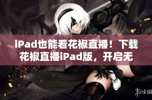 iPad也能看花椒直播！下載花椒直播iPad版，開啟無限暢想！