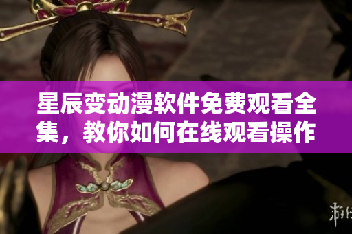 星辰變動(dòng)漫軟件免費(fèi)觀看全集，教你如何在線觀看操作詳解