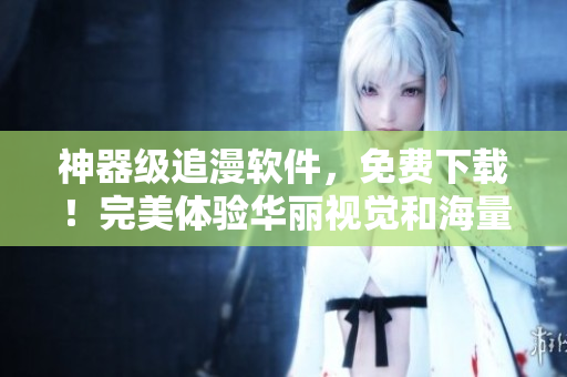 神器級(jí)追漫軟件，免費(fèi)下載！完美體驗(yàn)華麗視覺和海量內(nèi)容！