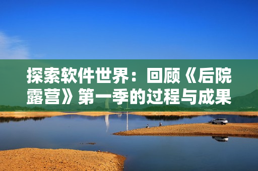 探索軟件世界：回顧《后院露營(yíng)》第一季的過程與成果