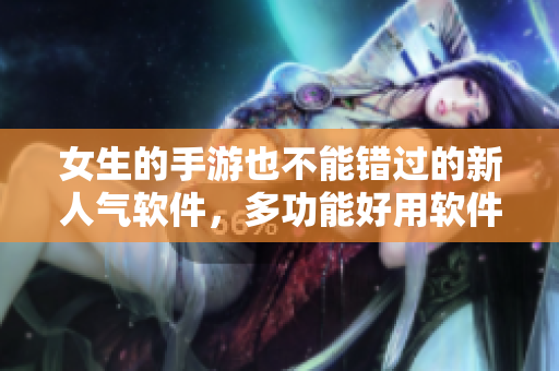 女生的手游也不能錯(cuò)過的新人氣軟件，多功能好用軟件推薦
