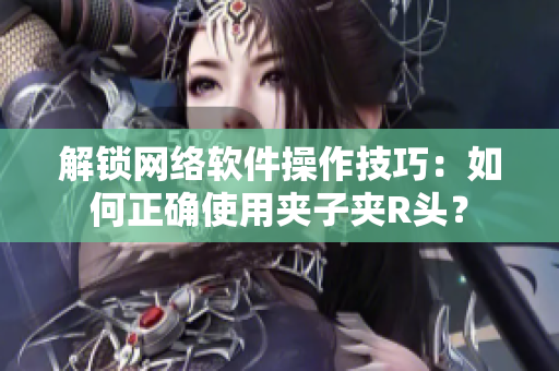 解鎖網(wǎng)絡(luò)軟件操作技巧：如何正確使用夾子夾R頭？