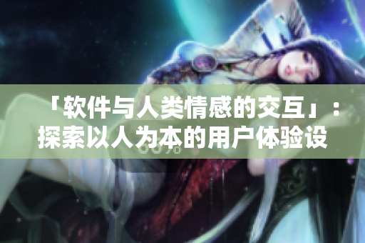 「軟件與人類情感的交互」：探索以人為本的用戶體驗設(shè)計。