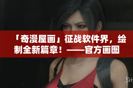 「奇漫屋畫」征戰(zhàn)軟件界，繪制全新篇章！——官方畫圖軟件正式發(fā)布！
