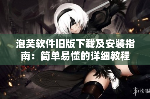 泡芙軟件舊版下載及安裝指南：簡(jiǎn)單易懂的詳細(xì)教程