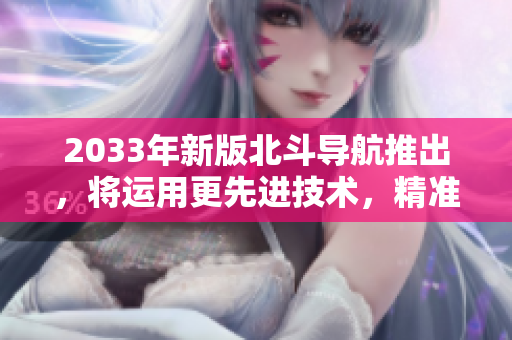 2033年新版北斗導航推出，將運用更先進技術，精準可靠達到全球覆蓋！