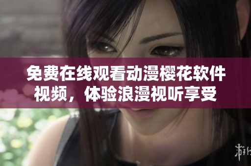 免費(fèi)在線觀看動(dòng)漫櫻花軟件視頻，體驗(yàn)浪漫視聽(tīng)享受