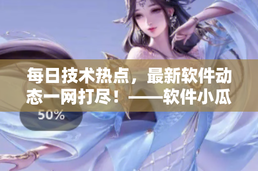 每日技術熱點，最新軟件動態(tài)一網打盡！——軟件小瓜