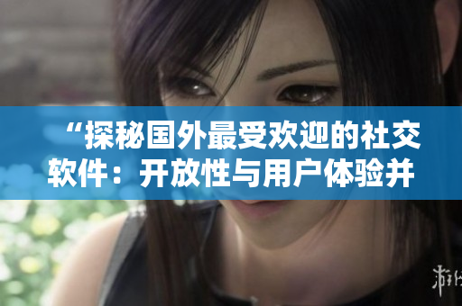“探秘國(guó)外最受歡迎的社交軟件：開(kāi)放性與用戶體驗(yàn)并重”