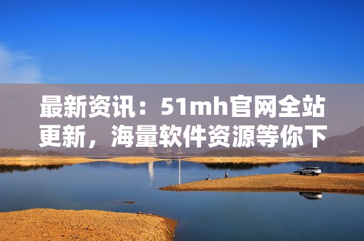 最新資訊：51mh官網(wǎng)全站更新，海量軟件資源等你下載