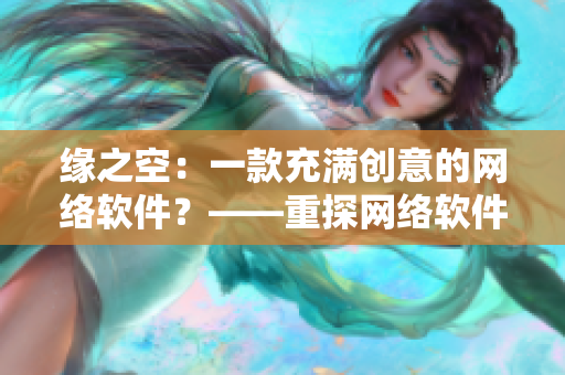 緣之空：一款充滿創(chuàng)意的網(wǎng)絡(luò)軟件？——重探網(wǎng)絡(luò)軟件的未來發(fā)展趨勢