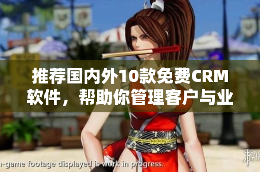 推薦國內(nèi)外10款免費(fèi)CRM軟件，幫助你管理客戶與業(yè)務(wù)！