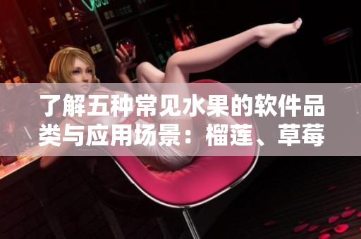 了解五種常見水果的軟件品類與應(yīng)用場景：榴蓮、草莓、芒果、菠蘿和香蕉