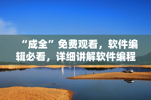 “成全”免費觀看，軟件編輯必看，詳細(xì)講解軟件編程心得