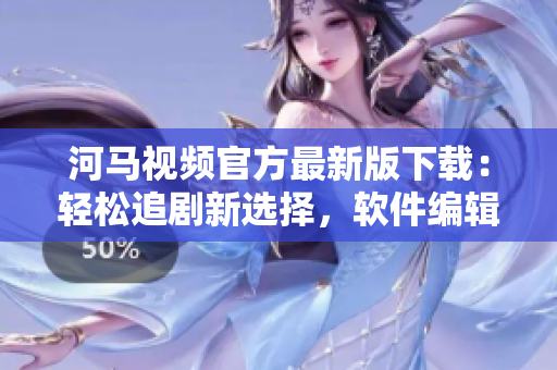 河馬視頻官方最新版下載：輕松追劇新選擇，軟件編輯強(qiáng)烈推薦！
