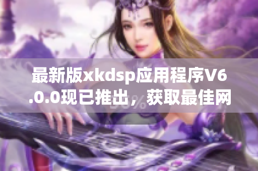 最新版xkdsp應用程序V6.0.0現(xiàn)已推出，獲取最佳網(wǎng)絡軟件體驗