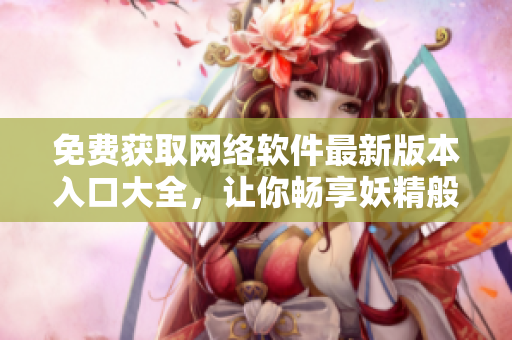 免費獲取網(wǎng)絡(luò)軟件最新版本入口大全，讓你暢享妖精般的軟件世界