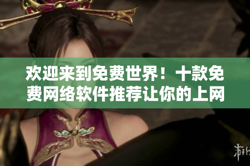 歡迎來到免費世界！十款免費網(wǎng)絡(luò)軟件推薦讓你的上網(wǎng)生活更便捷