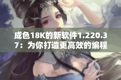 成色18K的新軟件1.220.37：為你打造更高效的編程體驗！