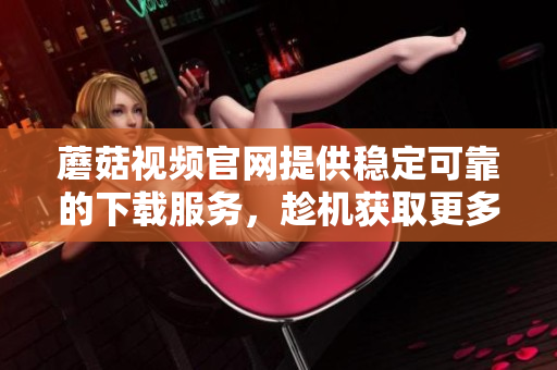 蘑菇視頻官網(wǎng)提供穩(wěn)定可靠的下載服務(wù)，趁機(jī)獲取更多優(yōu)質(zhì)軟件資源。