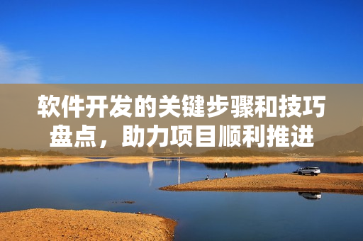 軟件開發(fā)的關(guān)鍵步驟和技巧盤點(diǎn)，助力項(xiàng)目順利推進(jìn)