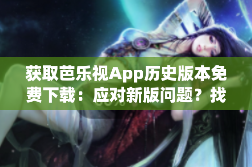 獲取芭樂視App歷史版本免費下載：應(yīng)對新版問題？找對過去版本！