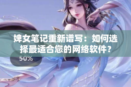 婢女筆記重新譜寫：如何選擇最適合您的網(wǎng)絡(luò)軟件？