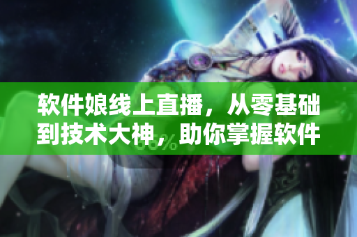 軟件娘線上直播，從零基礎(chǔ)到技術(shù)大神，助你掌握軟件開發(fā)技能