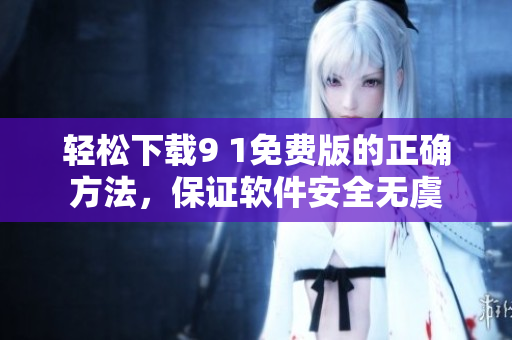 輕松下載9 1免費(fèi)版的正確方法，保證軟件安全無(wú)虞