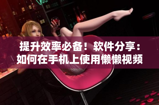 提升效率必備！軟件分享：如何在手機(jī)上使用懶懶視頻功能