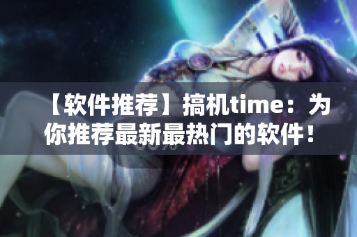 【軟件推薦】搞機(jī)time：為你推薦最新最熱門的軟件！