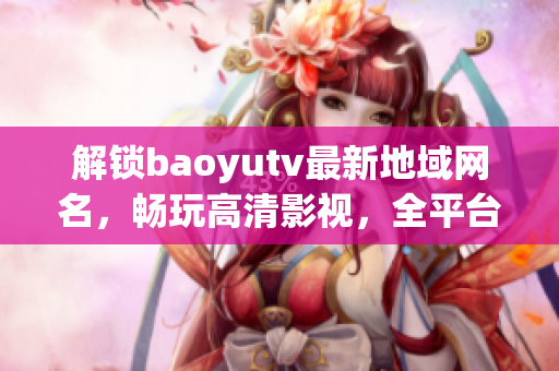 解鎖baoyutv最新地域網(wǎng)名，暢玩高清影視，全平臺支持。