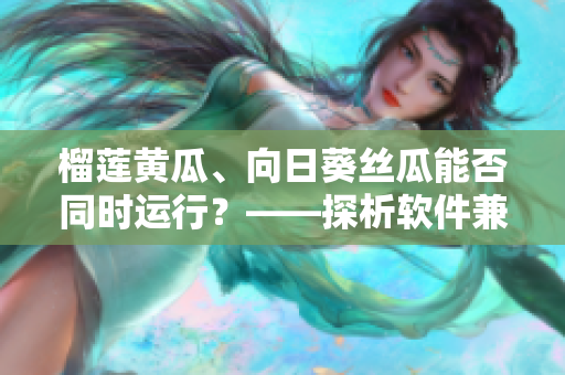 榴蓮黃瓜、向日葵絲瓜能否同時(shí)運(yùn)行？——探析軟件兼容性問題