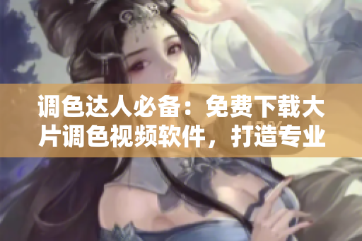 調(diào)色達(dá)人必備：免費(fèi)下載大片調(diào)色視頻軟件，打造專業(yè)級視覺效果！