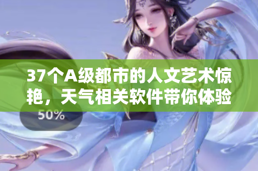 37個(gè)A級(jí)都市的人文藝術(shù)驚艷，天氣相關(guān)軟件帶你體驗(yàn)創(chuàng)新功能