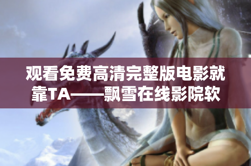 觀看免費高清完整版電影就靠TA——飄雪在線影院軟件！