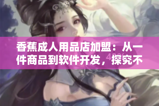香蕉成人用品店加盟：從一件商品到軟件開發(fā)，探究不同行業(yè)加盟費用差異