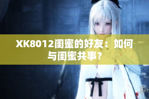 XK8012閨蜜的好友：如何與閨蜜共事？