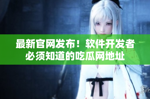 最新官網(wǎng)發(fā)布！軟件開發(fā)者必須知道的吃瓜網(wǎng)地址