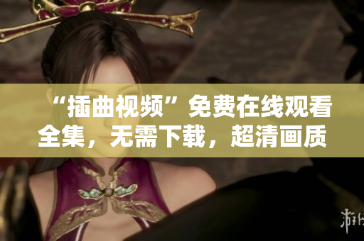 “插曲視頻”免費(fèi)在線觀看全集，無需下載，超清畫質(zhì)，支持多平臺播放