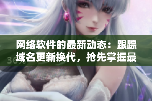 網(wǎng)絡(luò)軟件的最新動態(tài)：跟蹤域名更新?lián)Q代，搶先掌握最新版本