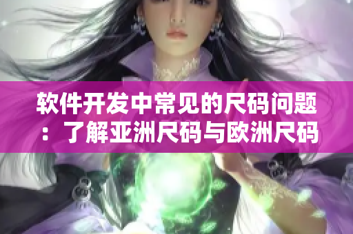 軟件開(kāi)發(fā)中常見(jiàn)的尺碼問(wèn)題：了解亞洲尺碼與歐洲尺碼的區(qū)別