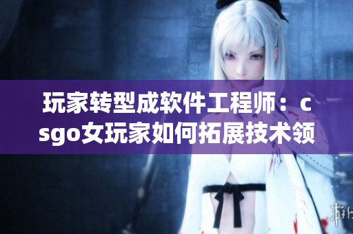 玩家轉型成軟件工程師：csgo女玩家如何拓展技術領域