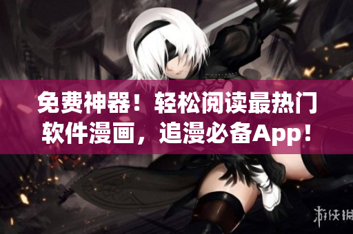 免費(fèi)神器！輕松閱讀最熱門軟件漫畫，追漫必備App！