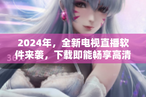 2024年，全新電視直播軟件來(lái)襲，下載即能暢享高清直播！
