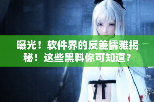 曝光！軟件界的反差儒雅揭秘！這些黑料你可知道？